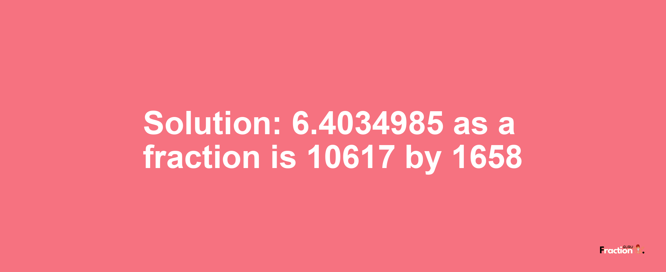 Solution:6.4034985 as a fraction is 10617/1658